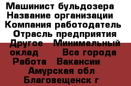 Машинист бульдозера › Название организации ­ Компания-работодатель › Отрасль предприятия ­ Другое › Минимальный оклад ­ 1 - Все города Работа » Вакансии   . Амурская обл.,Благовещенск г.